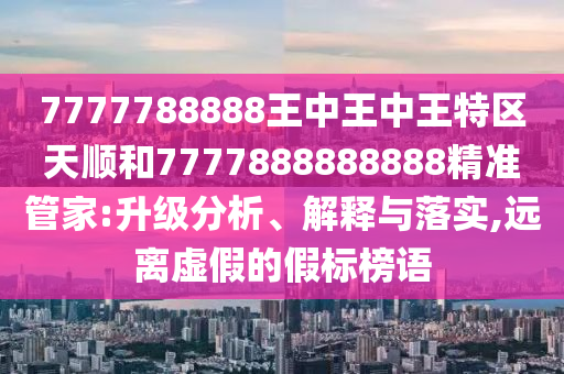 7777788888王中王中王特區(qū)天順和7777888888888精準(zhǔn)管家:升級(jí)分析、解釋與落實(shí),遠(yuǎn)離虛假的假標(biāo)榜語